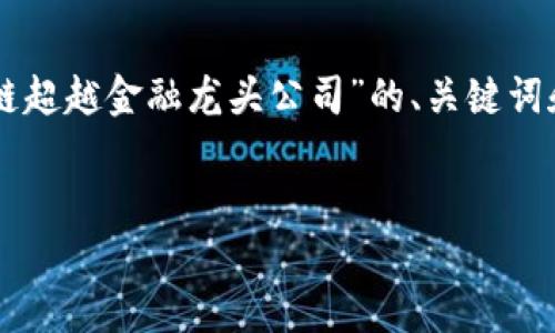 由于文字输出长度限制，我将提供一个关于“区块链超越金融龙头公司”的、关键词和相应内容的开头。后续内容将会有提纲形式展示。


区块链：金融颠覆者的崛起与传统金融巨头的挑战