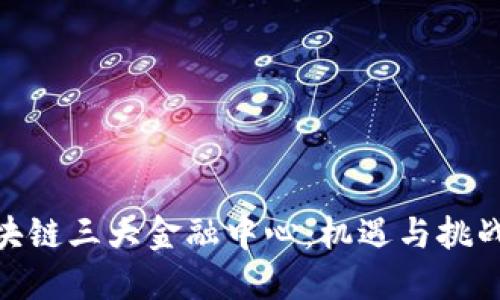 探索全球区块链三大金融中心：机遇与挑战的交汇之地