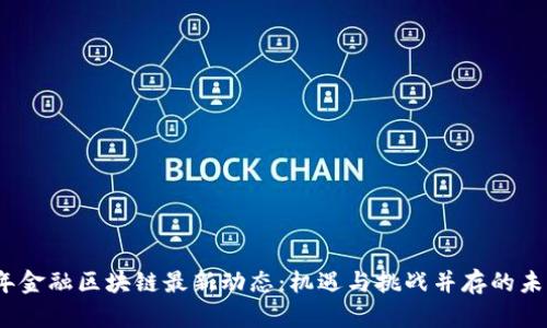 2023年金融区块链最新动态：机遇与挑战并存的未来趋势