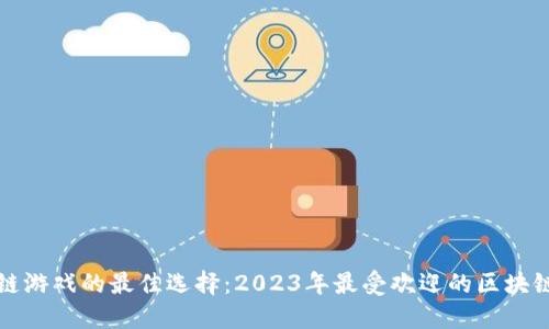 探索区块链游戏的最佳选择：2023年最受欢迎的区块链游戏推荐