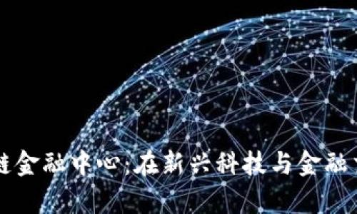 乌鲁木齐区块链金融中心：在新兴科技与金融交汇处构建未来
