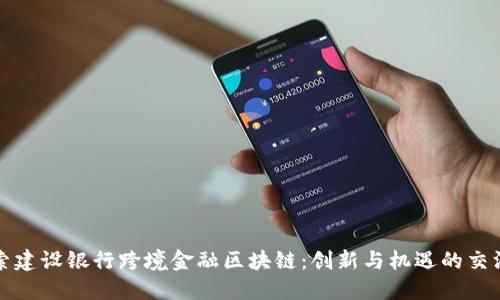 探索建设银行跨境金融区块链：创新与机遇的交汇点