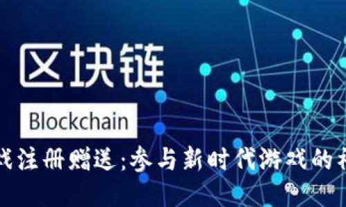区块链游戏注册赠送：参与新时代游戏的福利与机会