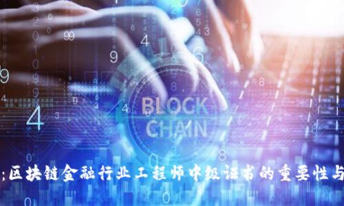 深入探讨：区块链金融行业工程师中级证书的重要性与获取路径