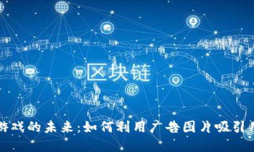 探索区块链游戏的未来：如何利用广告图片吸引用户的注意力