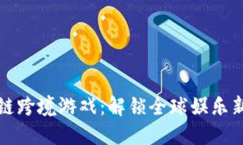 区块链跨境游戏：解锁全球娱乐新体验