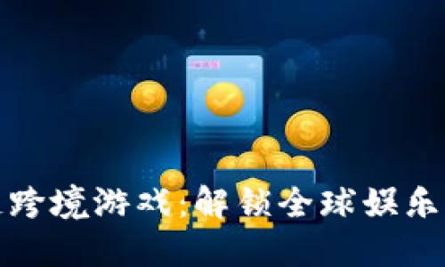 区块链跨境游戏：解锁全球娱乐新体验