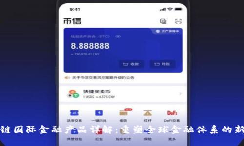 区块链国际金融产品详解：重塑全球金融体系的新机遇