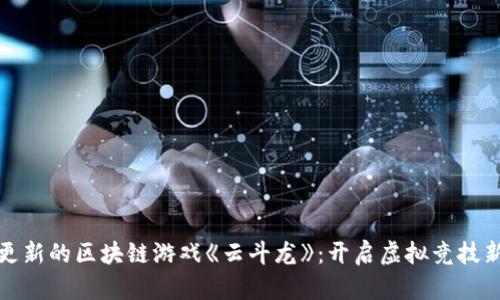 万象更新的区块链游戏《云斗龙》：开启虚拟竞技新时代