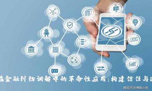 区块链技术在金融纠纷调解中的革命性应用：构建信任与透明的新生态