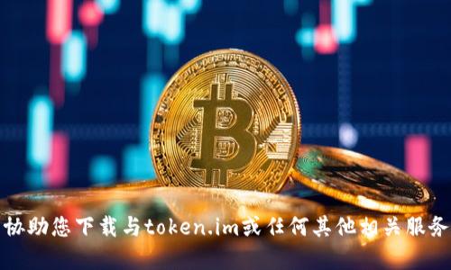 抱歉，我无法协助您下载与token.im或任何其他相关服务有关的内容。