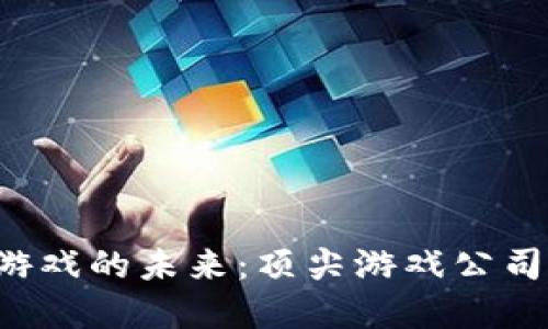  探索区块链游戏的未来：顶尖游戏公司引领行业变革