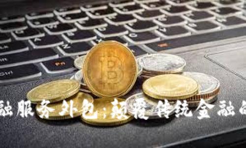 区块链金融服务外包：颠覆传统金融的创新力量