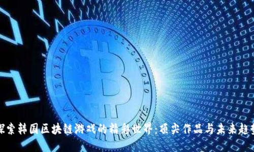 探索韩国区块链游戏的精彩世界：顶尖作品与未来趋势