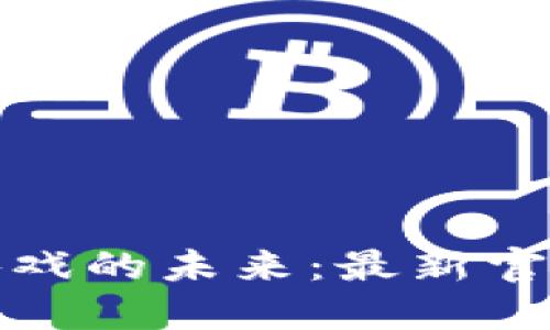 探索区块链游戏的未来：最新官网和平台汇总