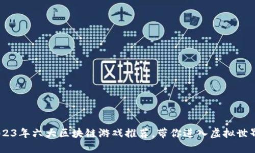 探索未来：2023年六大区块链游戏推荐，带你进入虚拟世界的全新体验