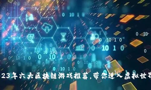 探索未来：2023年六大区块链游戏推荐，带你进入虚拟世界的全新体验