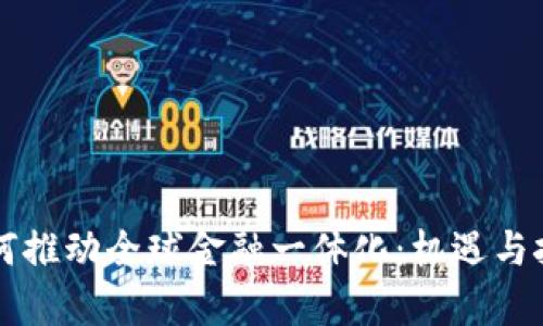 区块链如何推动全球金融一体化：机遇与挑战全解析
