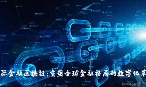 国际金融区块链：重塑全球金融格局的数字化革新
