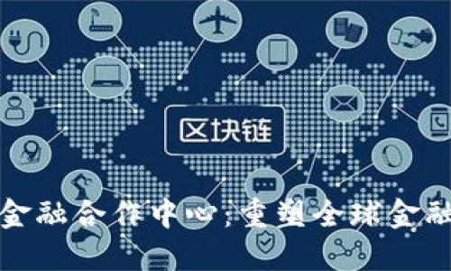 探索区块链金融合作中心：重塑全球金融生态的未来