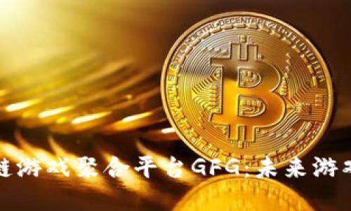 探索区块链游戏聚合平台GFG：未来游戏的转折点