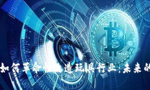 区块链游戏如何革命性改造玩具行业：未来的玩乐新模式