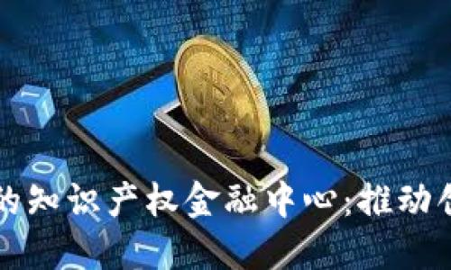 基于区块链技术的知识产权金融中心：推动创新与保护的未来