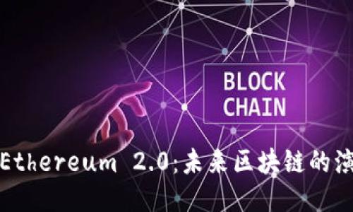 深入探讨Ethereum 2.0：未来区块链的演变与机遇