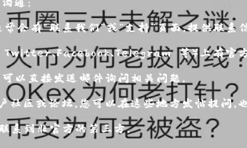 要联系 Token.im，您可以通过以下几种方式进行沟通：

1. **官方网站**：访问 Token.im 的官方网站，通常会有“联系我们”或“支持”页面，提供联系信息或反馈表单。
   
2. **社交媒体**：Token.im 可能在社交平台（如 Twitter、Facebook、Telegram 等）上有官方账号，您可以通过这些平台私信或留言进行咨询。

3. **电子邮件**：如果能够找到官方的联系邮箱，可以直接发送邮件询问相关问题。

4. **社区论坛或交流群**：查看是否有相关的用户社区或论坛，您可以在这些地方发帖提问，也可能会得到其他用户或开发者的帮助。

请注意，确保从官方渠道获取联系信息，以避免误联系到非官方的第三方。