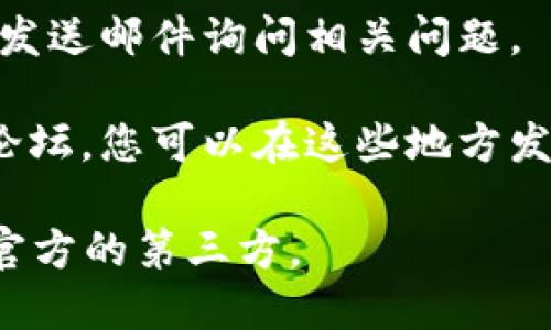 要联系 Token.im，您可以通过以下几种方式进行沟通：

1. **官方网站**：访问 Token.im 的官方网站，通常会有“联系我们”或“支持”页面，提供联系信息或反馈表单。
   
2. **社交媒体**：Token.im 可能在社交平台（如 Twitter、Facebook、Telegram 等）上有官方账号，您可以通过这些平台私信或留言进行咨询。

3. **电子邮件**：如果能够找到官方的联系邮箱，可以直接发送邮件询问相关问题。

4. **社区论坛或交流群**：查看是否有相关的用户社区或论坛，您可以在这些地方发帖提问，也可能会得到其他用户或开发者的帮助。

请注意，确保从官方渠道获取联系信息，以避免误联系到非官方的第三方。