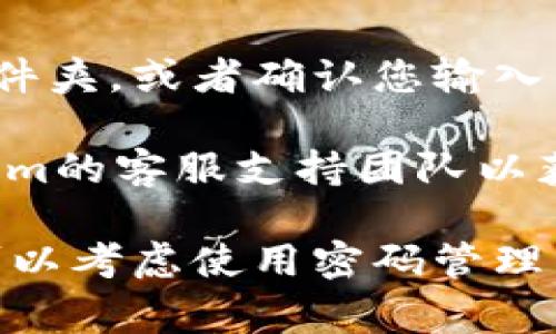 如果您忘记了Token.im的密码，通常您可以采取以下步骤来找回或重置密码：

1. **访问登录页面**：打开Token.im网站，找到登录入口。

2. **点击“忘记密码”链接**：在登录框中，通常会有一个“忘记密码？”的链接。点击这个链接。

3. **输入注册邮箱**：系统会要求您输入注册时使用的邮箱地址。确保输入的邮箱是您用于创建Token.im账户的那个。

4. **检查邮箱**：发送邮件后，查收您的邮箱。您应该会收到包含密码重置链接的邮件。

5. **重置密码**：根据邮件中的指引点击重置链接，然后设置一个新的密码。一定要选择一个强密码，包含字母、数字和特殊字符。

6. **登录**：使用新密码再次尝试登录您的账户。

如果您没有收到重置邮件，建议检查一下垃圾邮件文件夹，或者确认您输入的邮箱是否正确。

如果这些步骤没有解决您的问题，您可以联系Token.im的客服支持团队以获得进一步帮助。

请确保在更改或恢复密码后，妥善保管您的新密码，可以考虑使用密码管理工具帮助管理多个账户的密码。