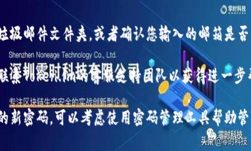 如果您忘记了Token.im的密码，通常您可以采取以下步骤来找回或重置密码：

1. **访问登录页面**：打开Token.im网站，找到登录入口。

2. **点击“忘记密码”链接**：在登录框中，通常会有一个“忘记密码？”的链接。点击这个链接。

3. **输入注册邮箱**：系统会要求您输入注册时使用的邮箱地址。确保输入的邮箱是您用于创建Token.im账户的那个。

4. **检查邮箱**：发送邮件后，查收您的邮箱。您应该会收到包含密码重置链接的邮件。

5. **重置密码**：根据邮件中的指引点击重置链接，然后设置一个新的密码。一定要选择一个强密码，包含字母、数字和特殊字符。

6. **登录**：使用新密码再次尝试登录您的账户。

如果您没有收到重置邮件，建议检查一下垃圾邮件文件夹，或者确认您输入的邮箱是否正确。

如果这些步骤没有解决您的问题，您可以联系Token.im的客服支持团队以获得进一步帮助。

请确保在更改或恢复密码后，妥善保管您的新密码，可以考虑使用密码管理工具帮助管理多个账户的密码。