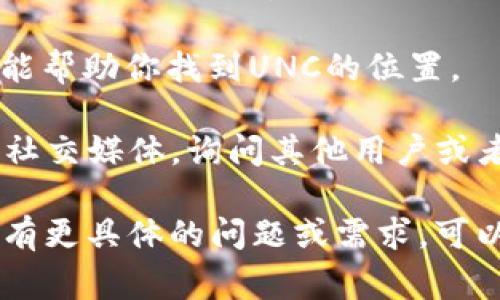 在Token.im平台上，UNC（通常指代某种代币或区块链项目）的位置和具体信息可能会随着市场变化而有所不同。要获取准确的UNC代币在Token.im平台上的位置和相关信息，可以按照以下步骤进行：

1. **访问Token.im官网**：打开Token.im的官方网站，确保你正在访问的是官方渠道。

2. **搜索功能**：在网站的搜索栏中输入“UNC”或UNC相关的全名。如果该平台支持UNC代币，你会看到相关的交易对信息、实时价格、市场趋势等。

3. **查看市场列表**：如果关键词搜索未能满足你的需求，浏览市场或代币列表也可能帮助你找到UNC的位置。

4. **社区和支持**：如果仍然无法找到所需的信息，可以访问Token.im的社区论坛或社交媒体，询问其他用户或者平台支持团队。

请注意，具体情况会随时间和市场变化而不同，建议定期检查以获取最新信息。如果你有更具体的问题或需求，可以提供更多详情，我将乐意协助。