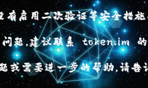 非常抱歉，关于“token.im转账转不过去”的具体技术问题，我无法提供直接的解决方案。不过，我可以建议您检查以下几个常见问题：

1. **网络连接问题**：确保您的设备已连接到互联网。尝试重新连接网络或更换网络环境。

2. **钱包地址**：确认您输入的钱包地址是否正确。一个字母或数字的错误可能导致转账失败。

3. **余额不足**：检查您的 token.im 账户是否有足够的余额来进行转账，并确保支付的手续费也能覆盖。

4. **平台维护或故障**：有时平台会进行维护或者出现故障，您可以查看官方渠道（如微博、官网等）获取最新公告。

5. **安全设置**：确保您的账户没有被锁定，或者没有启用二次验证等安全措施导致无法转账。

6. **联系客服**：如果您经过以上步骤仍无法解决问题，建议联系 token.im 的客服进行咨询。

希望这些建议能够帮助到您！如果您有更多具体问题或需要进一步的帮助，请告诉我。