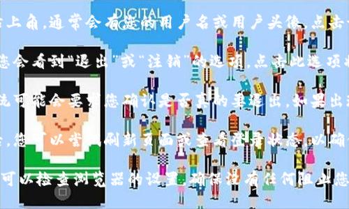 要退出token.im，您可以按照以下步骤进行操作：

1. **登录账户**：首先，确保您已登录到您的token.im账户。

2. **查找退出选项**：在页面的右上角，通常会有您的用户名或用户头像。点击该区域，会出现下拉菜单。

3. **选择退出**：在下拉菜单中，您会看到“退出”或“注销”的选项。点击此选项将会登出您的账户。

4. **确认退出**：有些情况下，系统可能会要求您确认是否真的要退出。如果出现这样的提示，点击确认。

5. **检查是否成功退出**：退出后，您可以尝试刷新页面或查看登录状态，以确保您已成功登出。

如果您在退出时遇到任何问题，您可以检查浏览器的设置，确保没有任何阻止您进行正常操作的扩展程序或设置。