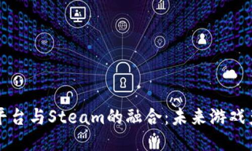 区块链游戏平台与Steam的融合：未来游戏产业的新趋势