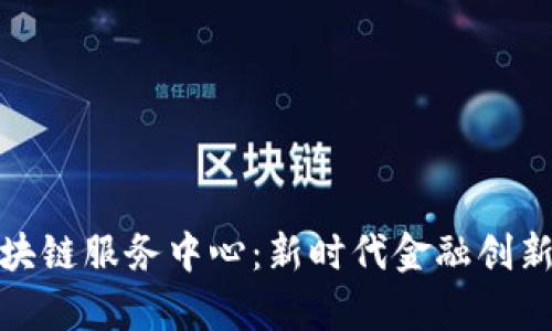 潍坊金融区块链服务中心：新时代金融创新的前沿阵地