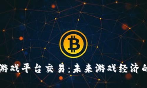 区块链游戏平台交易：未来游戏经济的新格局