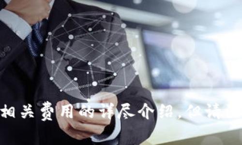 在这里，我将为您提供一个关于加密货币交易服务及相关费用的详尽介绍，但请注意，由于篇幅限制，我将简要概述，并提供结构化信息。

